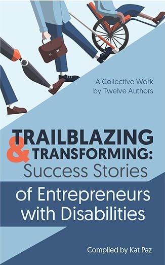 Cover of the book Trailblazing and Transforming, Success Stories of Entrepreneurs with Disabilities, compiled by Kat Paz. The cover is in shades of blue and gray with pops of orange. It features three graphics of people from the waist down. On the left is a person with a prosthetic leg. In the middle is a person wearing business attire with a briefcase in their left hand and a white cane in their right hand. The right image is of a person in a wheelchair.